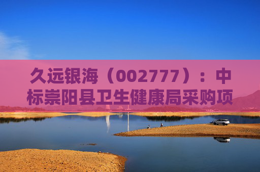 久远银海（002777）：中标崇阳县卫生健康局采购项目，中标金额为118.00万元