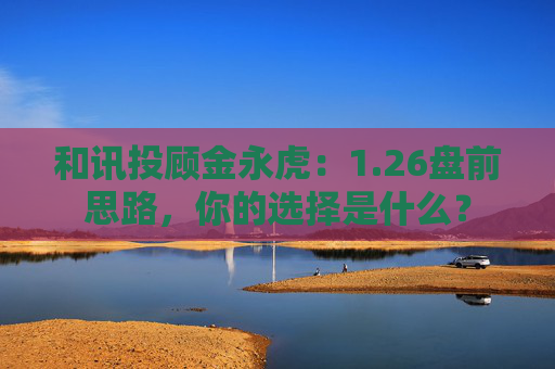 和讯投顾金永虎：1.26盘前思路，你的选择是什么？