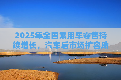 2025年全国乘用车零售持续增长，汽车后市场扩容助推巴兰仕长期向好
