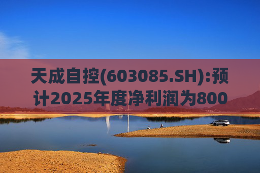 天成自控(603085.SH):预计2025年度净利润为8000万元到9500万元 将实现扭亏为盈