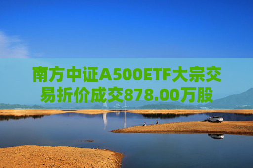 南方中证A500ETF大宗交易折价成交878.00万股