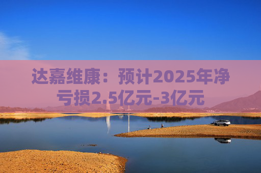 达嘉维康：预计2025年净亏损2.5亿元-3亿元