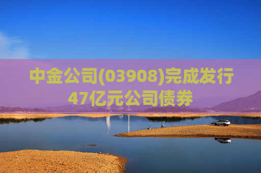 中金公司(03908)完成发行47亿元公司债券