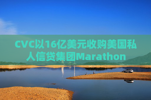 CVC以16亿美元收购美国私人信贷集团Marathon