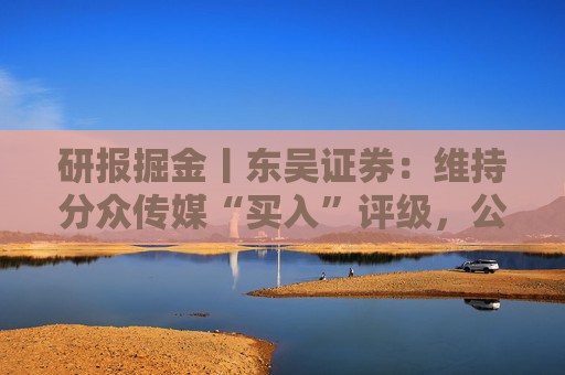 研报掘金丨东吴证券：维持分众传媒“买入”评级，公司主业仍然保持稳健的增长