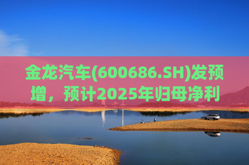 金龙汽车(600686.SH)发预增，预计2025年归母净利润约4.63亿元，同比增长193.68%