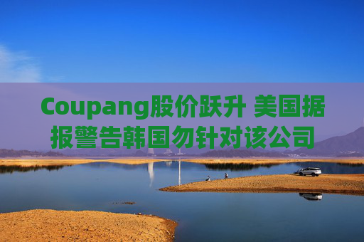 Coupang股价跃升 美国据报警告韩国勿针对该公司