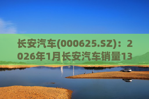 长安汽车(000625.SZ)：2026年1月长安汽车销量13.47万辆，同比下降51.14%%
