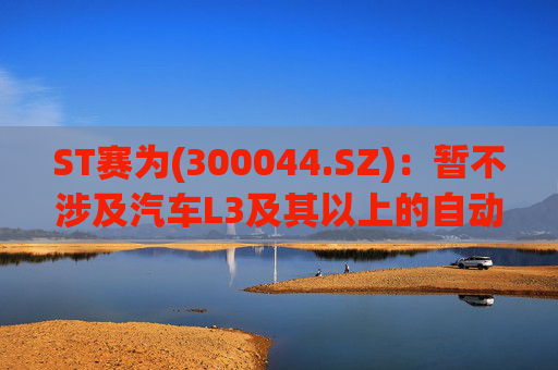 ST赛为(300044.SZ)：暂不涉及汽车L3及其以上的自动驾驶业务