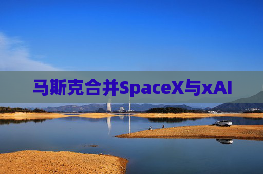 马斯克合并SpaceX与xAI
