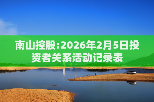 南山控股:2026年2月5日投资者关系活动记录表