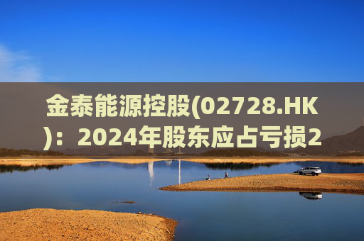 金泰能源控股(02728.HK)：2024年股东应占亏损2260.2万港元 同比收窄6.82%