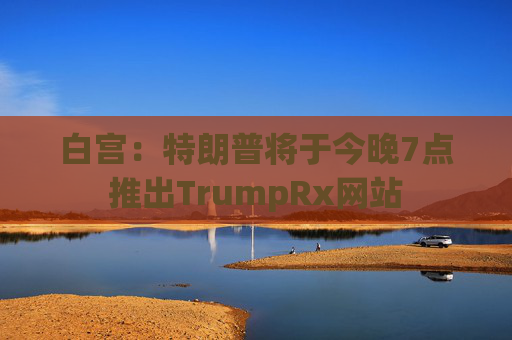 白宫：特朗普将于今晚7点推出TrumpRx网站