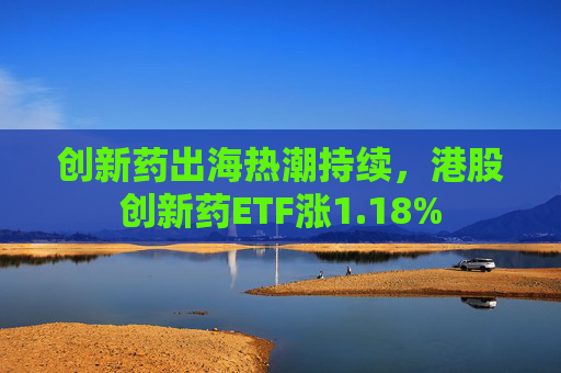 创新药出海热潮持续，港股创新药ETF涨1.18%