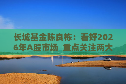 长城基金陈良栋：看好2026年A股市场  重点关注两大方向  第1张