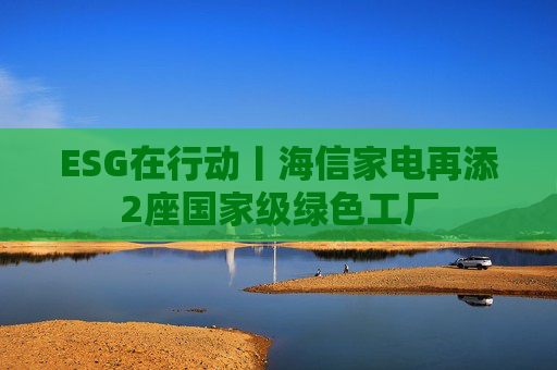 ESG在行动丨海信家电再添2座国家级绿色工厂