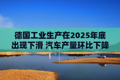 德国工业生产在2025年底出现下滑 汽车产量环比下降8.9%