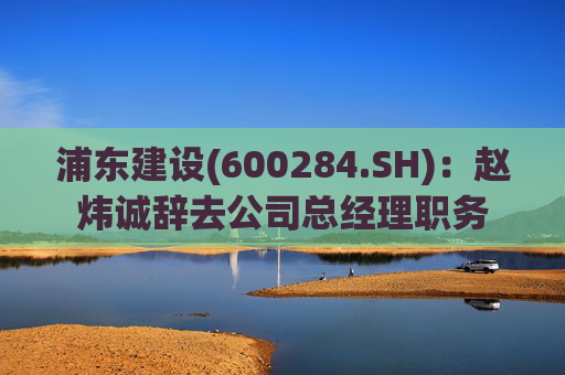 浦东建设(600284.SH)：赵炜诚辞去公司总经理职务