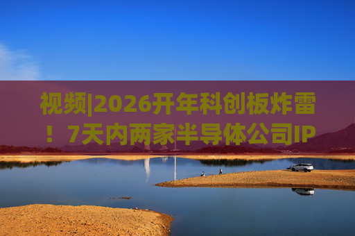 视频|2026开年科创板炸雷！7天内两家半导体公司IPO撤单，都是头部券商保荐的！