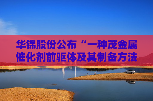 华锦股份公布“一种茂金属催化剂前驱体及其制备方法”专利