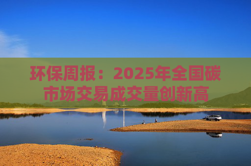 环保周报：2025年全国碳市场交易成交量创新高  第1张