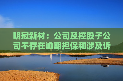 明冠新材：公司及控股子公司不存在逾期担保和涉及诉讼担保的情形