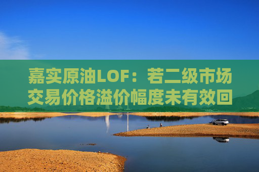 嘉实原油LOF：若二级市场交易价格溢价幅度未有效回落 有权申请盘中临时停牌、延长停牌等措施以向市场警示风险