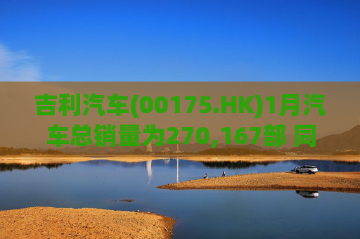 吉利汽车(00175.HK)1月汽车总销量为270,167部 同比增长约1%