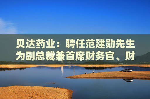 贝达药业：聘任范建勋先生为副总裁兼首席财务官、财务负责人