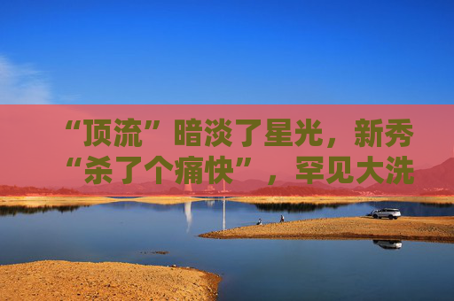“顶流”暗淡了星光，新秀“杀了个痛快”，罕见大洗牌来了  第1张