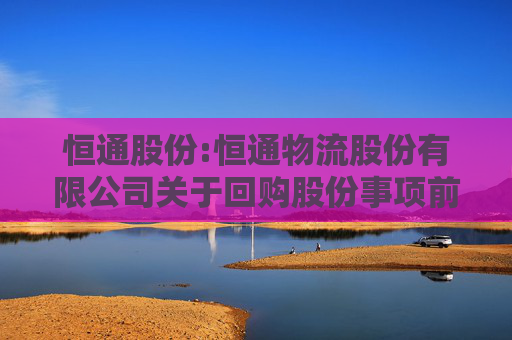 恒通股份:恒通物流股份有限公司关于回购股份事项前十名股东和前十名无限售条件股东持股情况的公告