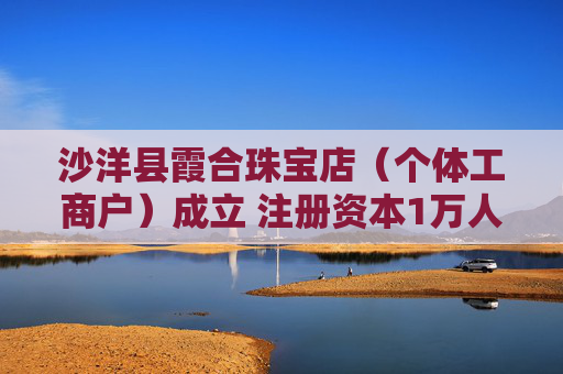 沙洋县霞合珠宝店（个体工商户）成立 注册资本1万人民币