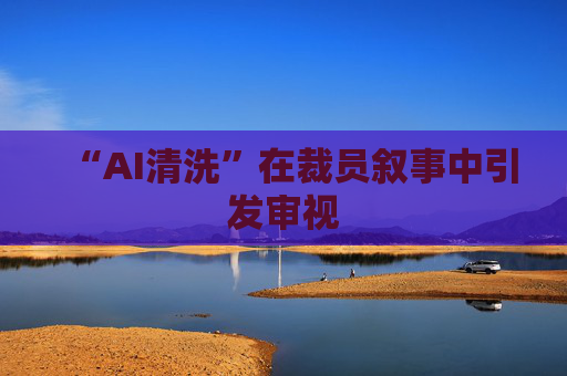 “AI清洗”在裁员叙事中引发审视