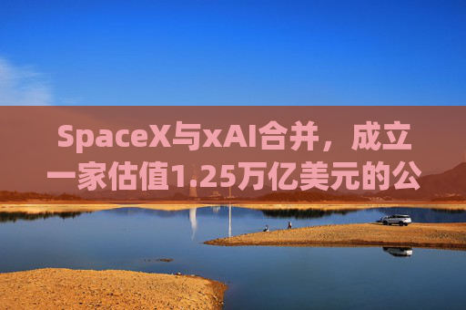 SpaceX与xAI合并，成立一家估值1.25万亿美元的公司