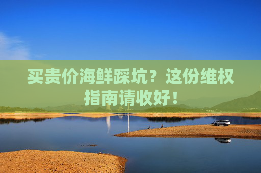 买贵价海鲜踩坑？这份维权指南请收好！