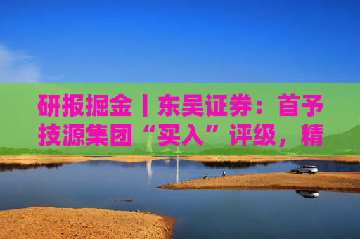 研报掘金丨东吴证券：首予技源集团“买入”评级，精准营养扬帆起航