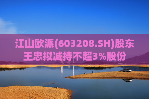 江山欧派(603208.SH)股东王忠拟减持不超3%股份