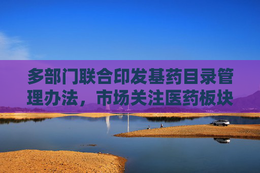 多部门联合印发基药目录管理办法，市场关注医药板块