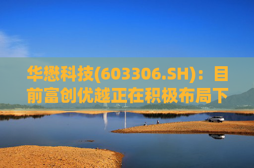 华懋科技(603306.SH)：目前富创优越正在积极布局下一代光通信核心器件