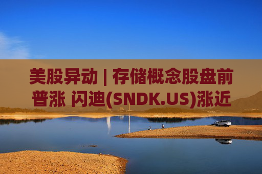 美股异动 | 存储概念股盘前普涨 闪迪(SNDK.US)涨近8%