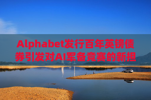 Alphabet发行百年英镑债券引发对AI军备竞赛的新担忧