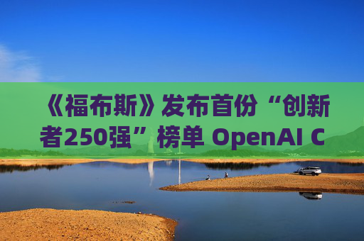《福布斯》发布首份“创新者250强”榜单 OpenAI CEO排名第6