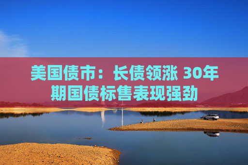 美国债市：长债领涨 30年期国债标售表现强劲