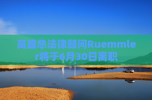 高盛总法律顾问Ruemmler将于6月30日离职