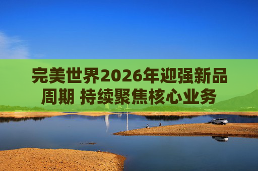 完美世界2026年迎强新品周期 持续聚焦核心业务