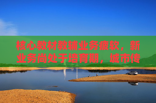 核心教材教辅业务疲软，新业务尚处于培育期，城市传媒将现上市后首亏