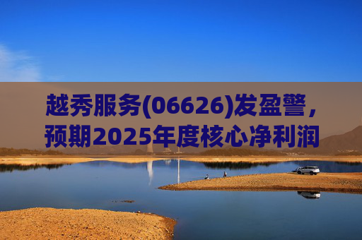 越秀服务(06626)发盈警，预期2025年度核心净利润同比下降约45%至50%