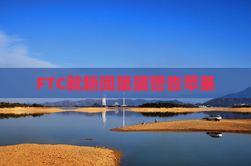 FTC就新闻策展警告苹果