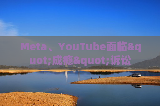 Meta、YouTube面临"成瘾"诉讼