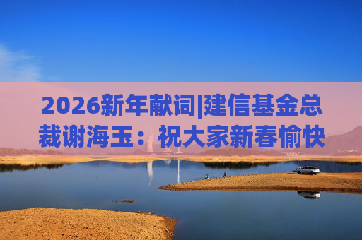 2026新年献词|建信基金总裁谢海玉：祝大家新春愉快，马年吉祥，马到成功
